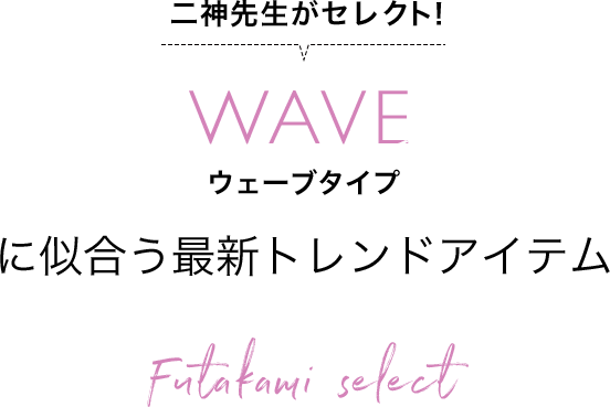 二神先生がセレクト！ WAVE type ウェーブタイプに似合う最新トレンドアイテム Futakami select